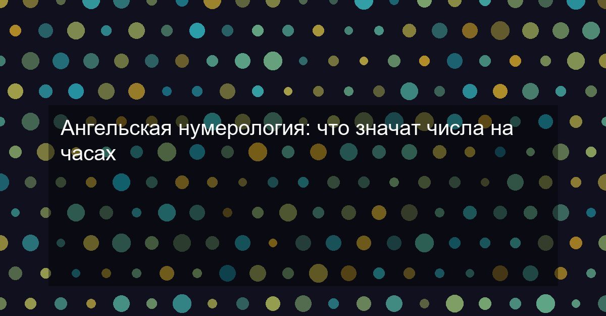 Ангельская нумерология: что значат числа на часах